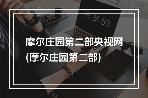 摩尔庄园第二部央视网(摩尔庄园第二部)