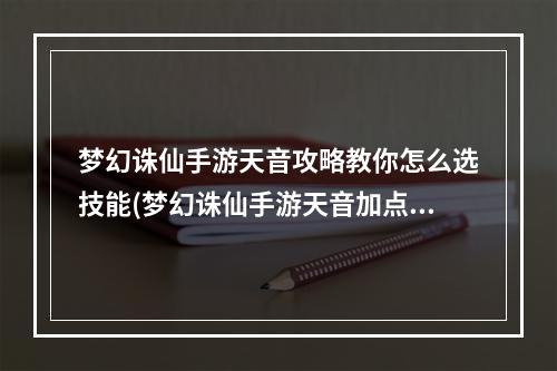 梦幻诛仙手游天音攻略教你怎么选技能(梦幻诛仙手游天音加点攻略)