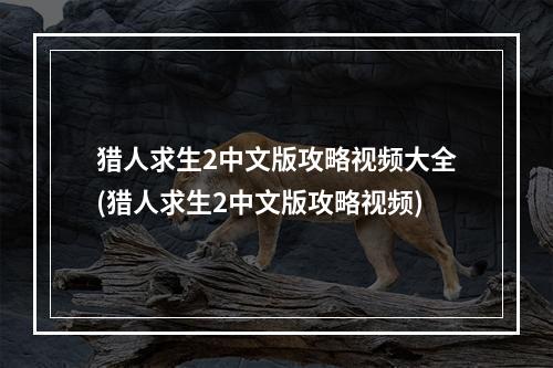 猎人求生2中文版攻略视频大全(猎人求生2中文版攻略视频)