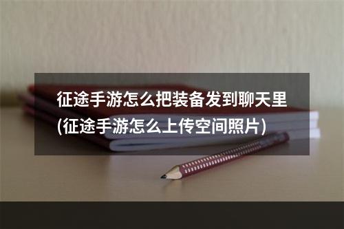 征途手游怎么把装备发到聊天里(征途手游怎么上传空间照片)