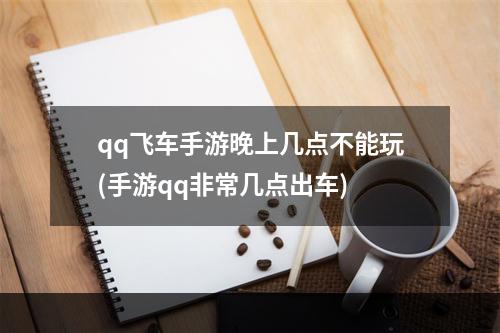 qq飞车手游晚上几点不能玩(手游qq非常几点出车)