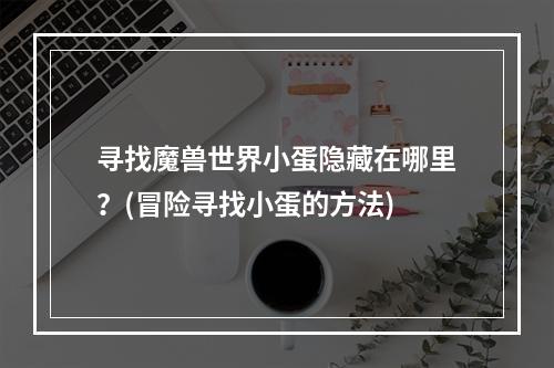 寻找魔兽世界小蛋隐藏在哪里？(冒险寻找小蛋的方法)