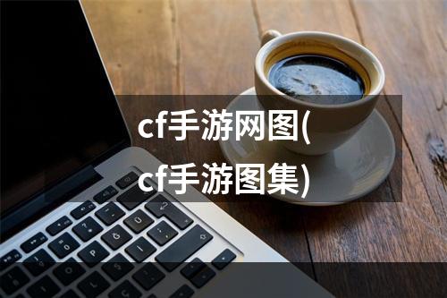 cf手游网图(cf手游图集)