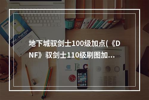 地下城驭剑士100级加点(《DNF》驭剑士110级刷图加点攻略 )