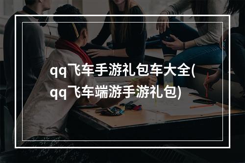 qq飞车手游礼包车大全(qq飞车端游手游礼包)