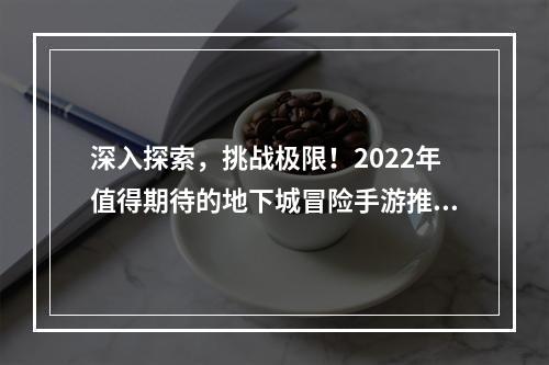 深入探索，挑战极限！2022年值得期待的地下城冒险手游推荐