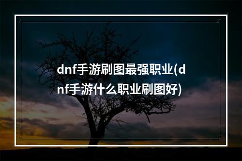 dnf手游刷图最强职业(dnf手游什么职业刷图好)