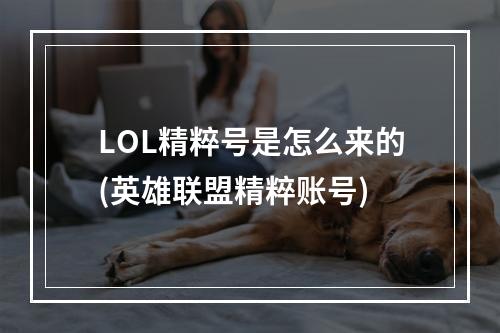 LOL精粹号是怎么来的(英雄联盟精粹账号)