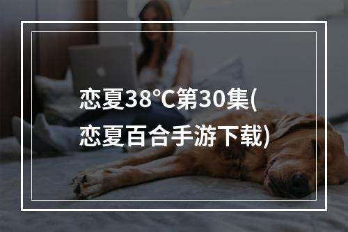 恋夏38℃第30集(恋夏百合手游下载)