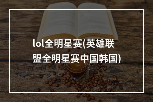 lol全明星赛(英雄联盟全明星赛中国韩国)