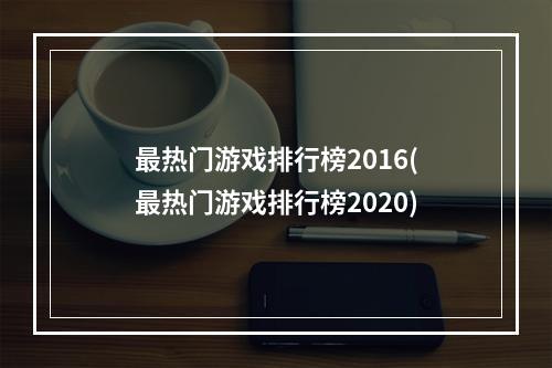 最热门游戏排行榜2016(最热门游戏排行榜2020)