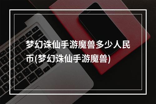 梦幻诛仙手游魔兽多少人民币(梦幻诛仙手游魔兽)