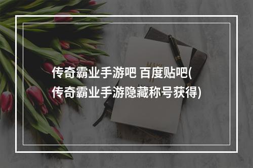 传奇霸业手游吧 百度贴吧(传奇霸业手游隐藏称号获得)