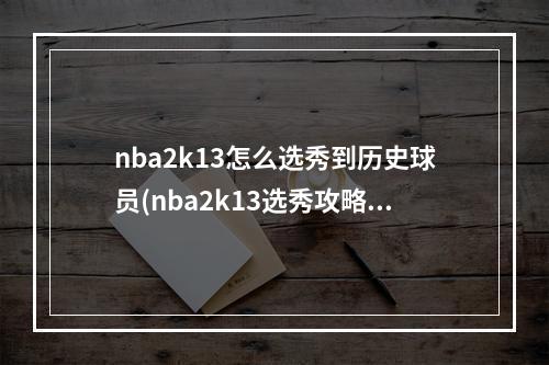 nba2k13怎么选秀到历史球员(nba2k13选秀攻略)