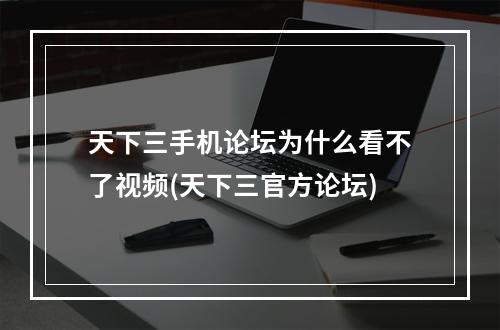 天下三手机论坛为什么看不了视频(天下三官方论坛)