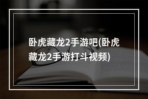 卧虎藏龙2手游吧(卧虎藏龙2手游打斗视频)