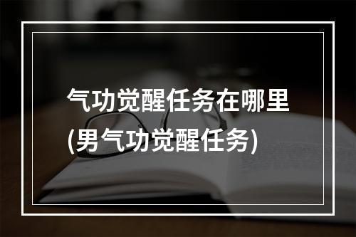 气功觉醒任务在哪里(男气功觉醒任务)