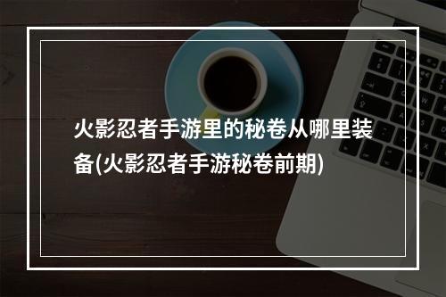 火影忍者手游里的秘卷从哪里装备(火影忍者手游秘卷前期)