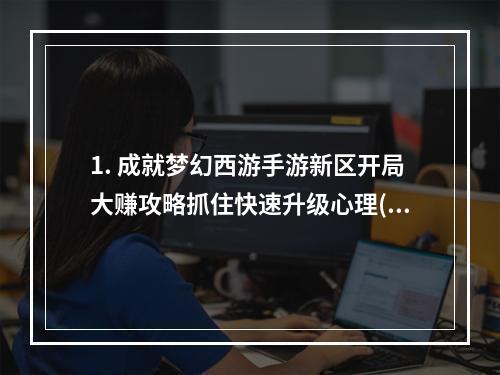 1. 成就梦幻西游手游新区开局大赚攻略抓住快速升级心理(快速冲级利器) 2. 独家揭秘梦幻西游手游新区攻略从头到尾的优化打法(新区开局必备攻略)