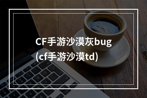 CF手游沙漠灰bug(cf手游沙漠td)