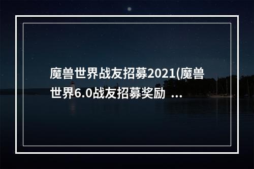 魔兽世界战友招募2021(魔兽世界6.0战友招募奖励  特殊宠物坐骑介绍 完整页)