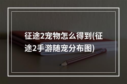 征途2宠物怎么得到(征途2手游随宠分布图)