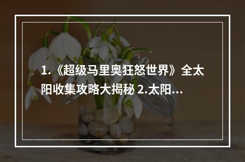 1.《超级马里奥狂怒世界》全太阳收集攻略大揭秘 2.太阳收集攻略，带你玩转《超级马里奥狂怒世界》