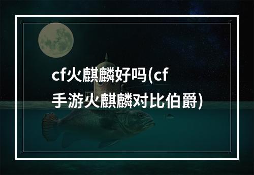 cf火麒麟好吗(cf手游火麒麟对比伯爵)