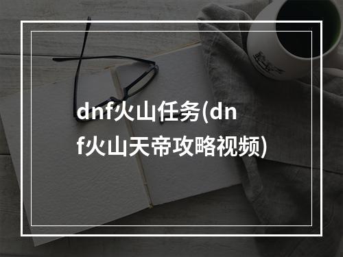 dnf火山任务(dnf火山天帝攻略视频)