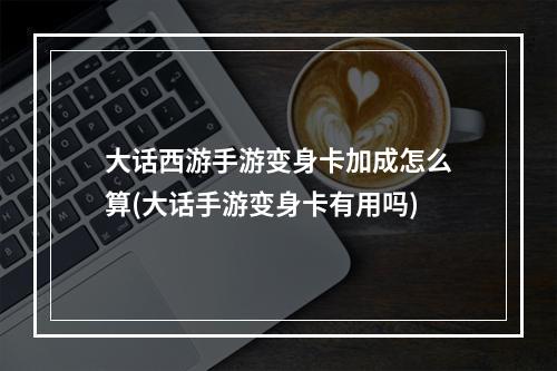 大话西游手游变身卡加成怎么算(大话手游变身卡有用吗)