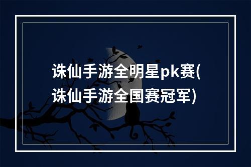 诛仙手游全明星pk赛(诛仙手游全国赛冠军)