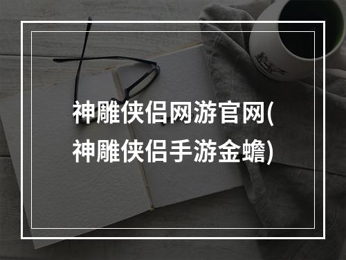 神雕侠侣网游官网(神雕侠侣手游金蟾)