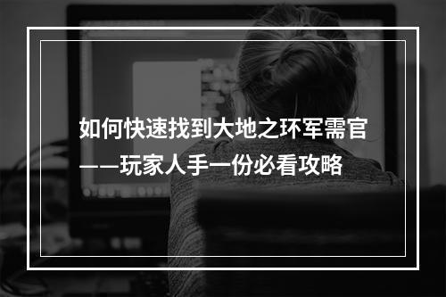 如何快速找到大地之环军需官——玩家人手一份必看攻略