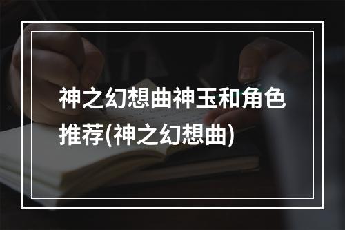 神之幻想曲神玉和角色推荐(神之幻想曲)