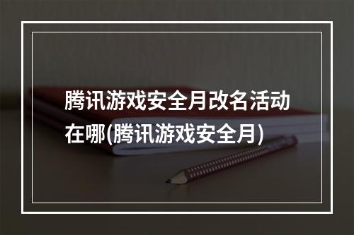 腾讯游戏安全月改名活动在哪(腾讯游戏安全月)