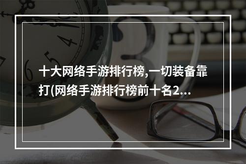 十大网络手游排行榜,一切装备靠打(网络手游排行榜前十名2019年)