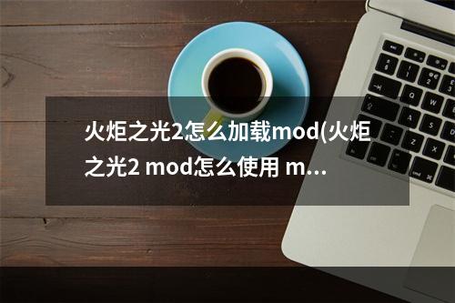 火炬之光2怎么加载mod(火炬之光2 mod怎么使用 mod文件使用方法攻略 )