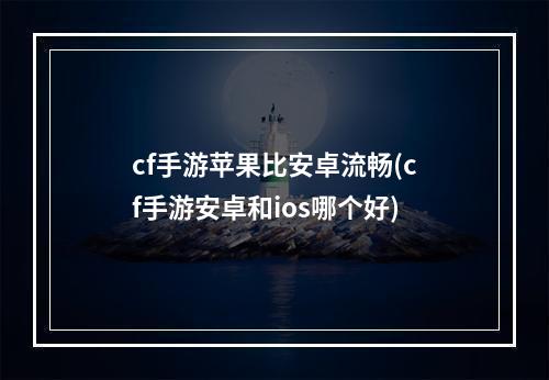 cf手游苹果比安卓流畅(cf手游安卓和ios哪个好)