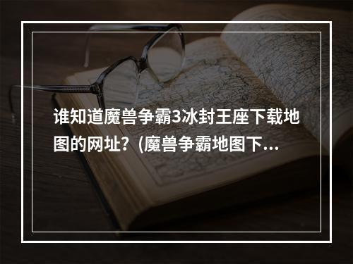 谁知道魔兽争霸3冰封王座下载地图的网址？(魔兽争霸地图下载网站)