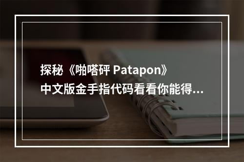 探秘《啪嗒砰 Patapon》中文版金手指代码看看你能得到多少优势吧！(了解这些金手指代码，一秒变战神！)