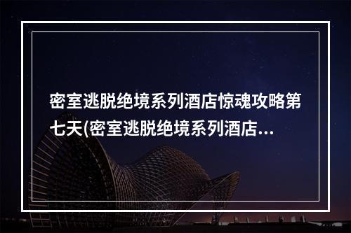 密室逃脱绝境系列酒店惊魂攻略第七天(密室逃脱绝境系列酒店惊魂攻略)