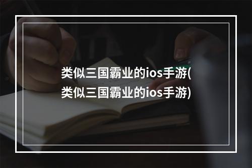 类似三国霸业的ios手游(类似三国霸业的ios手游)