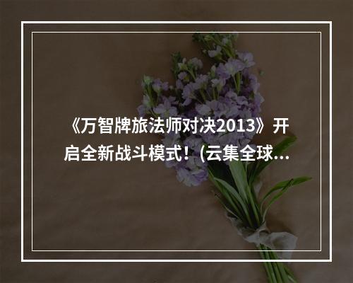 《万智牌旅法师对决2013》开启全新战斗模式！(云集全球神仙，乱斗夺宝)