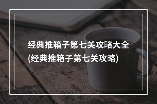 经典推箱子第七关攻略大全(经典推箱子第七关攻略)