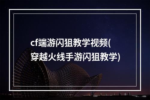 cf端游闪狙教学视频(穿越火线手游闪狙教学)