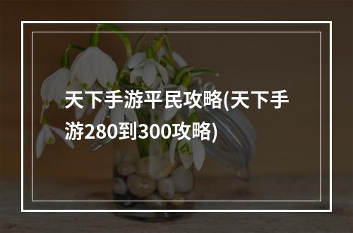 天下手游平民攻略(天下手游280到300攻略)