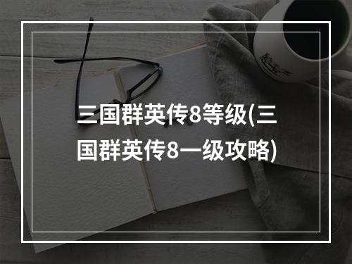 三国群英传8等级(三国群英传8一级攻略)