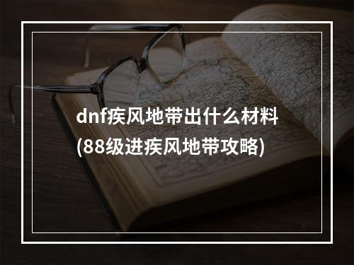 dnf疾风地带出什么材料(88级进疾风地带攻略)