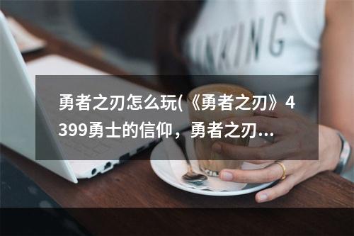 勇者之刃怎么玩(《勇者之刃》4399勇士的信仰，勇者之刃信仰篇角色介绍)