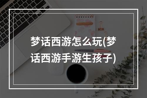 梦话西游怎么玩(梦话西游手游生孩子)